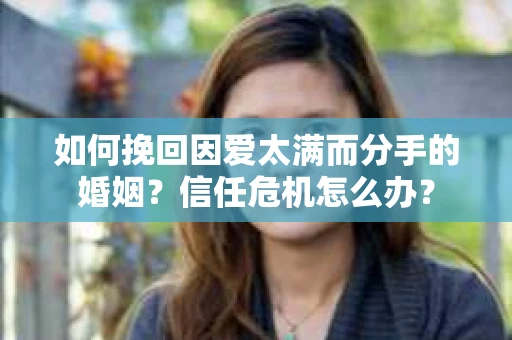 如何挽回因爱太满而分手的婚姻?信任危机怎么办? 如何挽回因爱太满而分手的婚姻?信任危机怎么办?