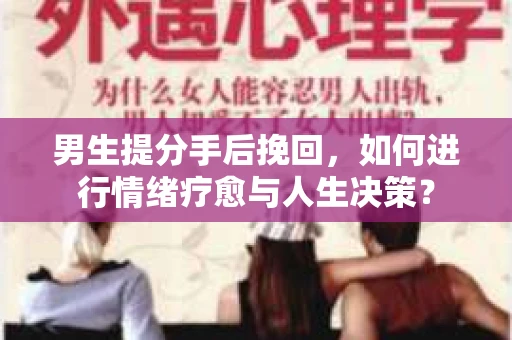 男生提分手后挽回，如何进行情绪疗愈与人生决策？