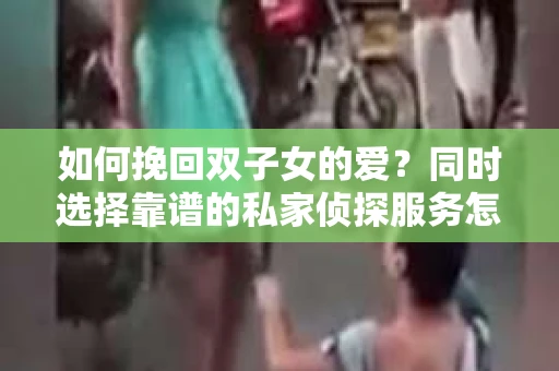 如何挽回双子女的爱？同时选择靠谱的私家侦探服务怎么办？