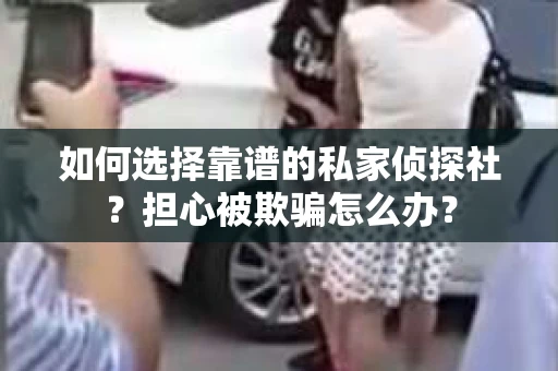 如何选择靠谱的私家侦探社？担心被欺骗怎么办？