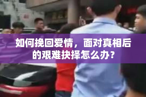 如何挽回爱情，面对真相后的艰难抉择怎么办？