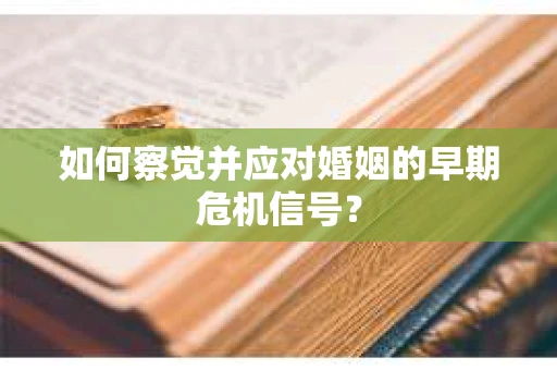 如何察觉并应对婚姻的早期危机信号? 如何察觉并应对婚姻的早期危机信号?