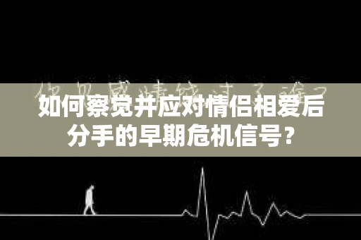 如何察觉并应对情侣相爱后分手的早期危机信号？