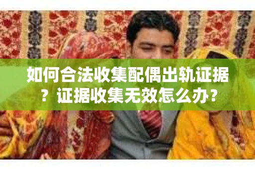 如何合法收集配偶出轨证据?证据收集无效怎么办? 如何合法收集配偶出轨证据?证据收集无效怎么办?