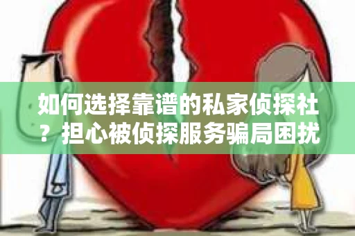 如何选择靠谱的私家侦探社？担心被侦探服务骗局困扰怎么办？