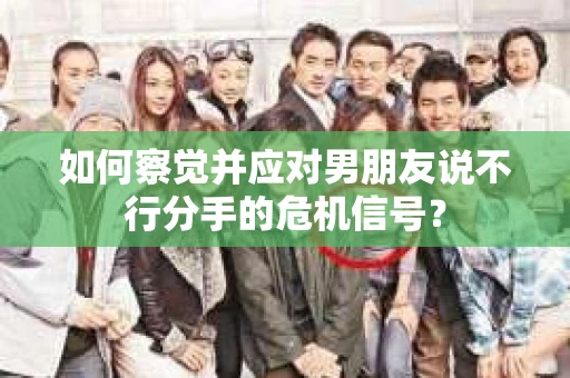 如何察觉并应对男朋友说不行分手的危机信号？