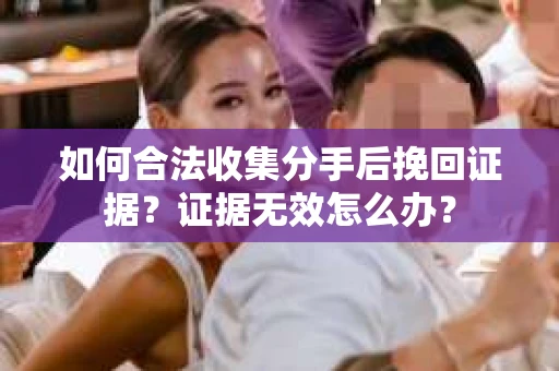如何合法收集分手后挽回证据？证据无效怎么办？