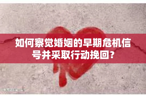 如何察觉婚姻的早期危机信号并采取行动挽回？