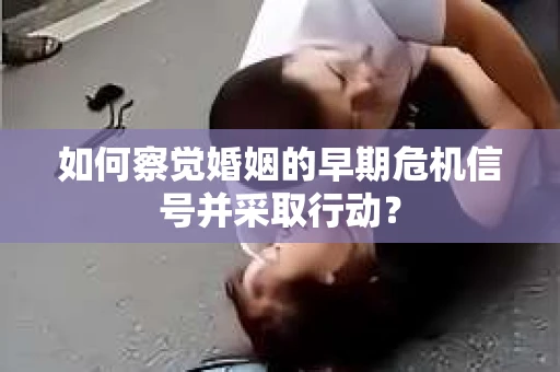 如何察觉婚姻的早期危机信号并采取行动？