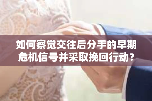 如何察觉交往后分手的早期危机信号并采取挽回行动？