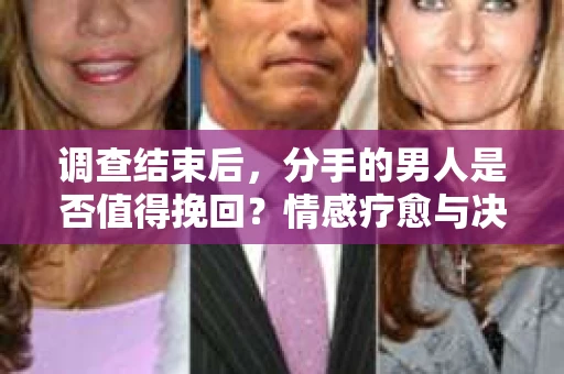 调查结束后，分手的男人是否值得挽回？情感疗愈与决策之路