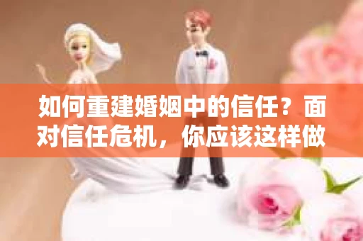 如何重建婚姻中的信任？面对信任危机，你应该这样做
