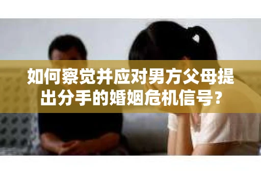 如何察觉并应对男方父母提出分手的婚姻危机信号？