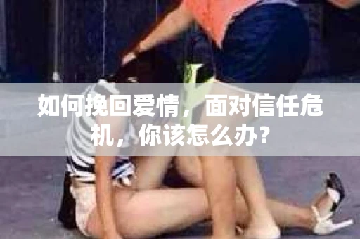 如何挽回爱情，面对信任危机，你该怎么办？