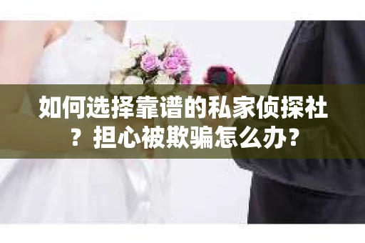 如何选择靠谱的私家侦探社？担心被欺骗怎么办？