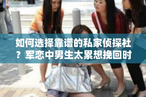 如何选择靠谱的私家侦探社？军恋中男生太累想挽回时怎么办？