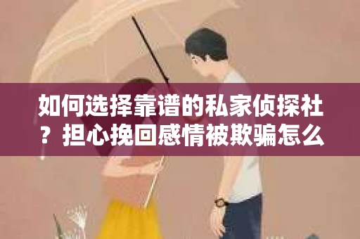 如何选择靠谱的私家侦探社？担心挽回感情被欺骗怎么办？