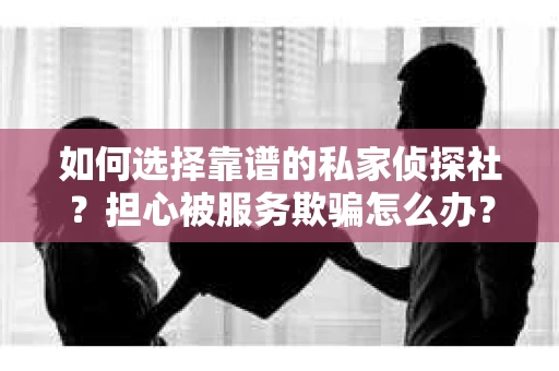 如何选择靠谱的私家侦探社？担心被服务欺骗怎么办？