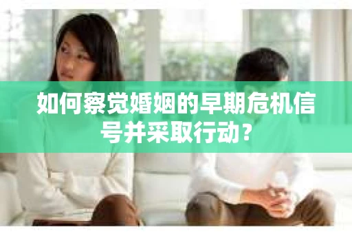 如何察觉婚姻的早期危机信号并采取行动？