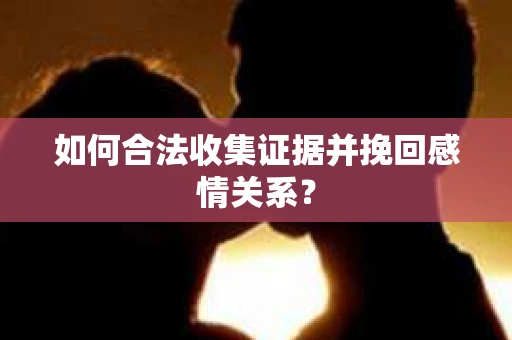 如何合法收集证据并挽回感情关系？