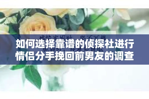 如何选择靠谱的侦探社进行情侣分手挽回前男友的调查？