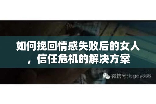如何挽回情感失败后的女人,信任危机的解决方案 如何挽回情感失败后的女人,信任危机的解决方案