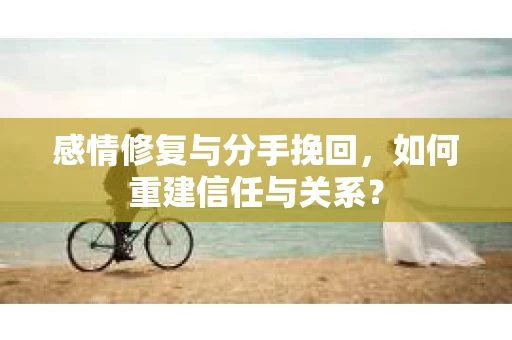 感情修复与分手挽回，如何重建信任与关系？