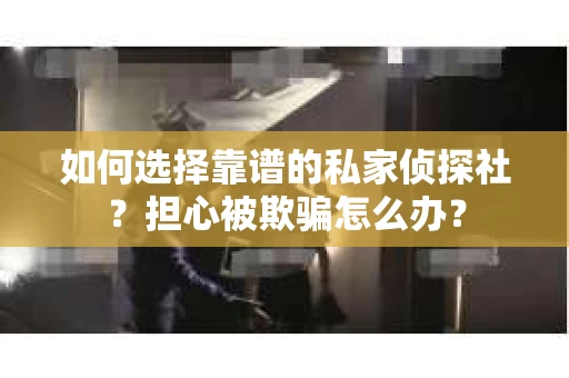 如何选择靠谱的私家侦探社？担心被欺骗怎么办？