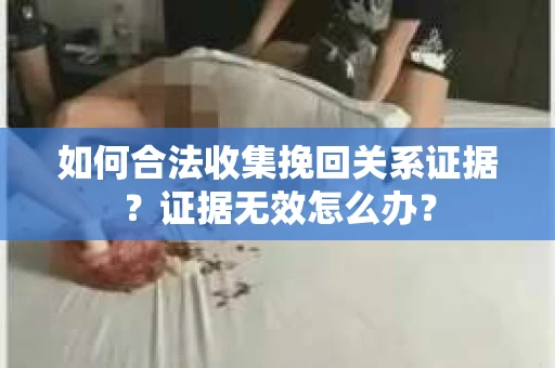 如何合法收集挽回关系证据？证据无效怎么办？