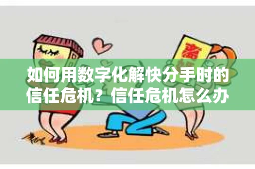 如何用数字化解快分手时的信任危机？信任危机怎么办？