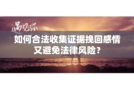 如何合法收集证据挽回感情又避免法律风险？