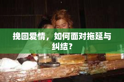 挽回爱情，如何面对拖延与纠结？
