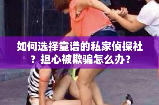 如何选择靠谱的私家侦探社?担心被欺骗怎么办? 如何选择靠谱的私家侦探社?担心被欺骗怎么办?