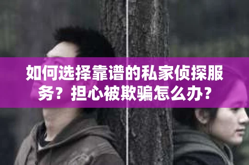 如何选择靠谱的私家侦探服务？担心被欺骗怎么办？