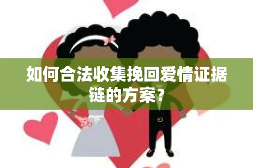 如何合法收集挽回爱情证据链的方案？