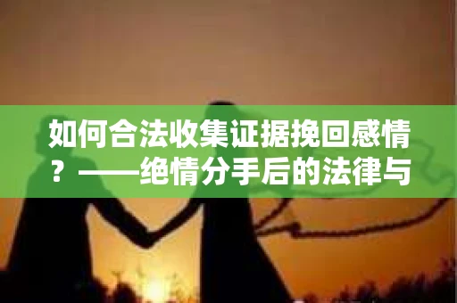 如何合法收集证据挽回感情？——绝情分手后的法律与取证策略