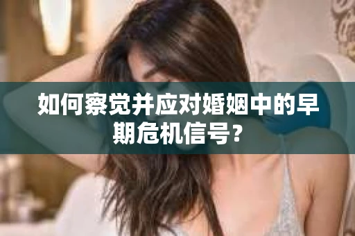 如何察觉并应对婚姻中的早期危机信号？