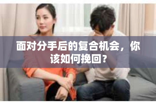 面对分手后的复合机会,你该如何挽回? 面对分手后的复合机会,你该如何挽回?