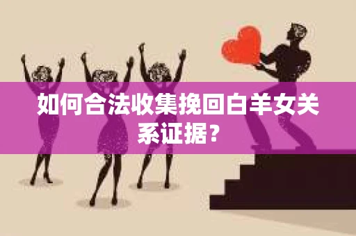 如何合法收集挽回白羊女关系证据？