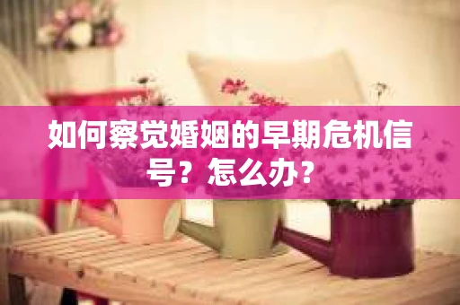 如何察觉婚姻的早期危机信号？怎么办？