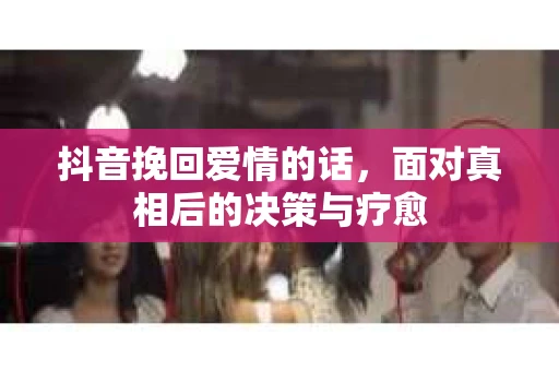 抖音挽回爱情的话，面对真相后的决策与疗愈