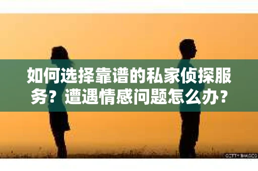 如何选择靠谱的私家侦探服务？遭遇情感问题怎么办？