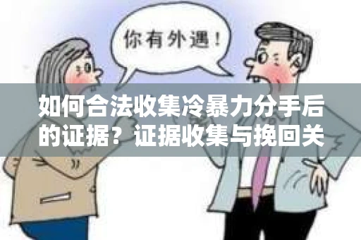如何合法收集冷暴力分手后的证据？证据收集与挽回关系怎么办？