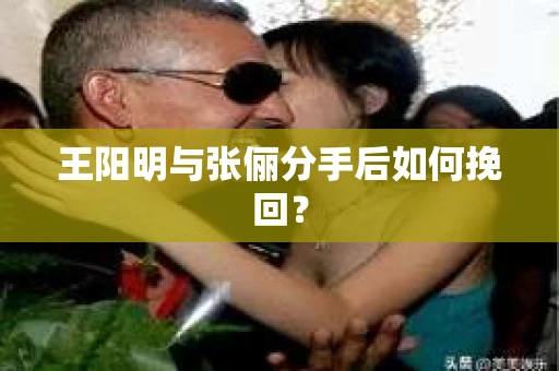 王阳明与张俪分手后如何挽回？