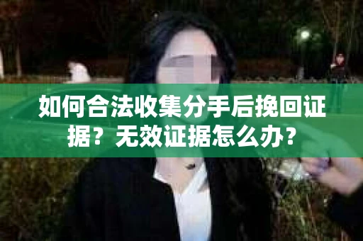 如何合法收集分手后挽回证据？无效证据怎么办？