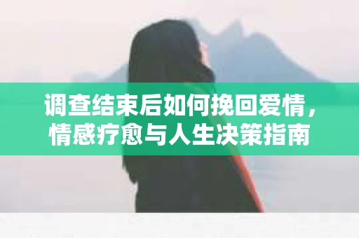 调查结束后如何挽回爱情，情感疗愈与人生决策指南