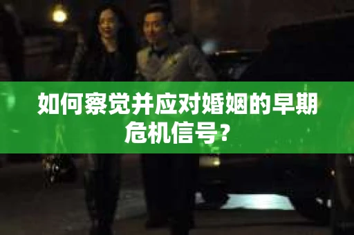 如何察觉并应对婚姻的早期危机信号？