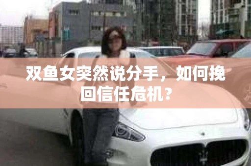 双鱼女突然说分手，如何挽回信任危机？