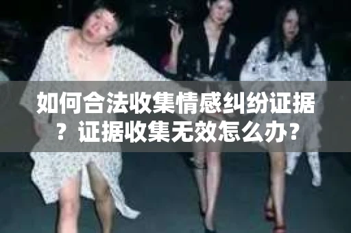如何合法收集情感纠纷证据？证据收集无效怎么办？