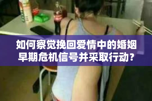 如何察觉挽回爱情中的婚姻早期危机信号并采取行动？